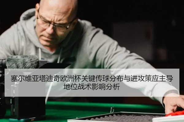 塞尔维亚塔迪奇欧洲杯关键传球分布与进攻策应主导地位战术影响分析